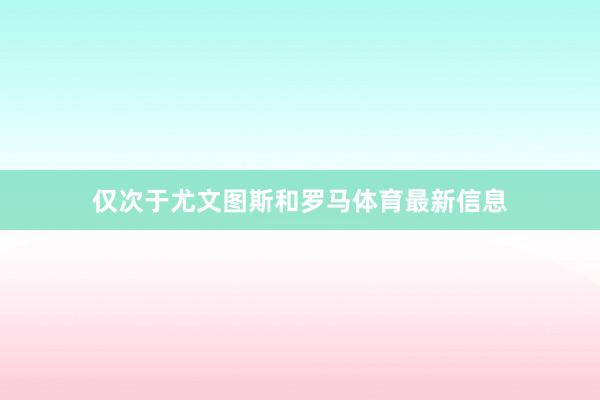 仅次于尤文图斯和罗马体育最新信息