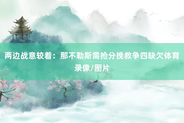 两边战意较着：那不勒斯需抢分挽救争四缺欠体育录像/图片
