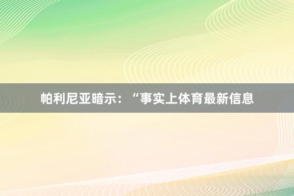 帕利尼亚暗示：“事实上体育最新信息