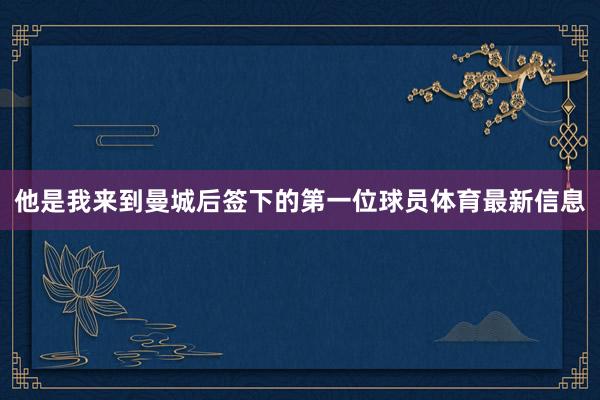他是我来到曼城后签下的第一位球员体育最新信息
