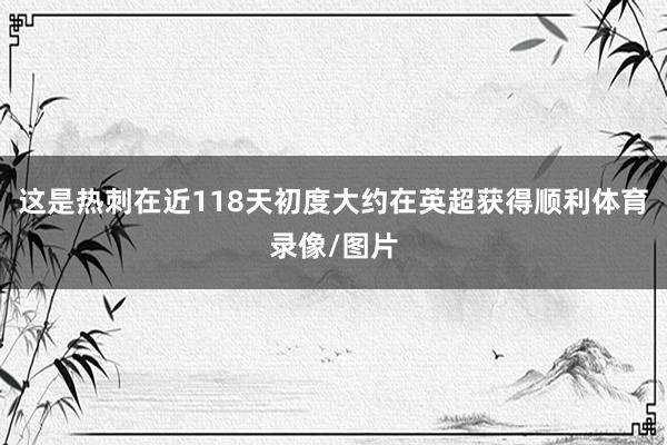这是热刺在近118天初度大约在英超获得顺利体育录像/图片