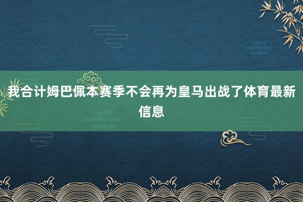 我合计姆巴佩本赛季不会再为皇马出战了体育最新信息