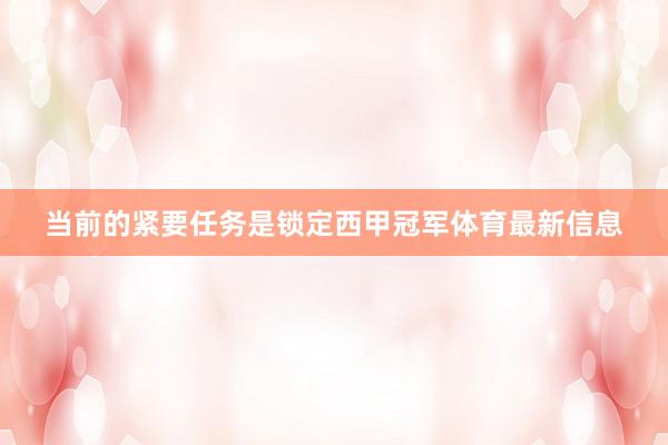 当前的紧要任务是锁定西甲冠军体育最新信息