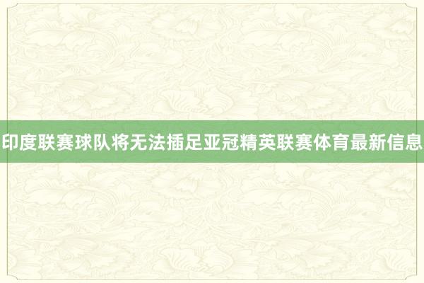 印度联赛球队将无法插足亚冠精英联赛体育最新信息