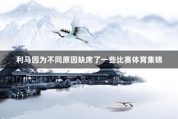 利马因为不同原因缺席了一些比赛体育集锦