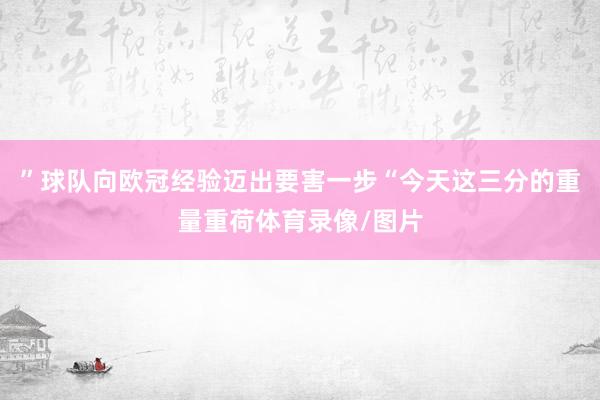 ”球队向欧冠经验迈出要害一步“今天这三分的重量重荷体育录像/图片