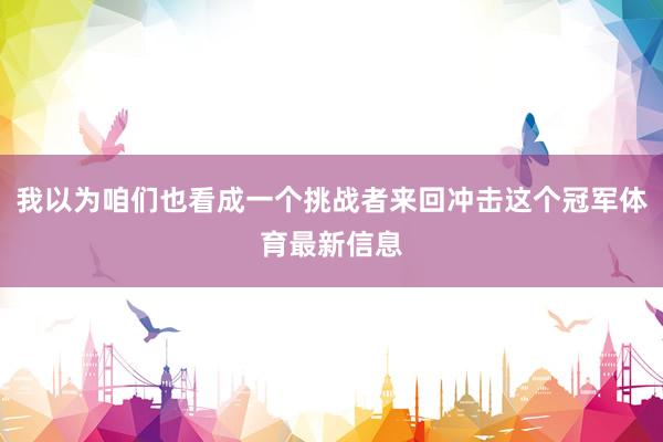 我以为咱们也看成一个挑战者来回冲击这个冠军体育最新信息