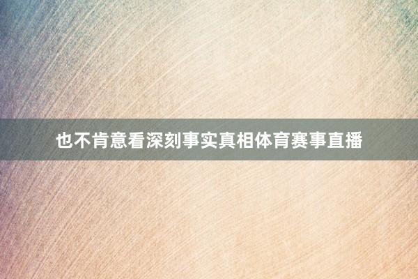 也不肯意看深刻事实真相体育赛事直播