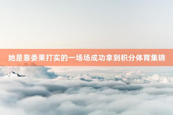 她是靠委果打实的一场场成功拿到积分体育集锦