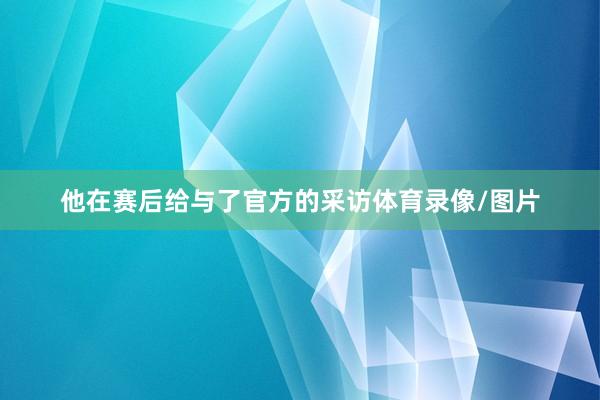 他在赛后给与了官方的采访体育录像/图片
