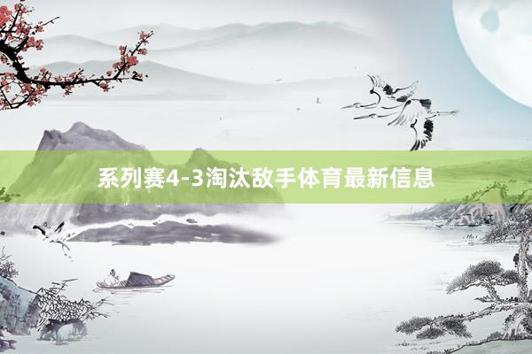 系列赛4-3淘汰敌手体育最新信息