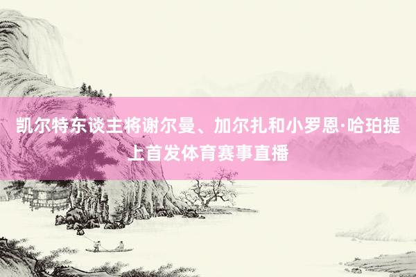 凯尔特东谈主将谢尔曼、加尔扎和小罗恩·哈珀提上首发体育赛事直播