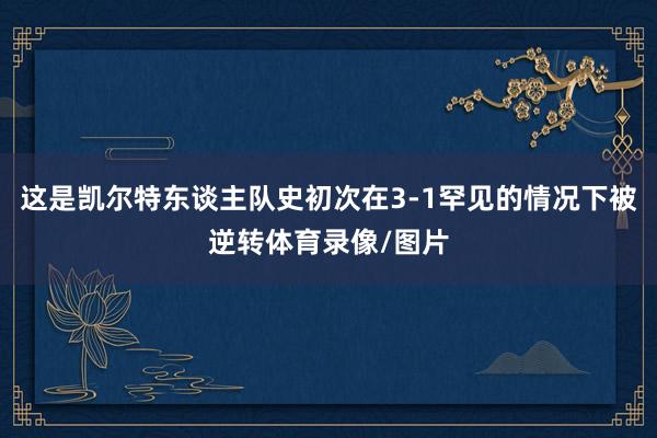 这是凯尔特东谈主队史初次在3-1罕见的情况下被逆转体育录像/图片