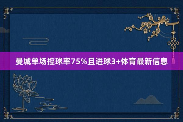 曼城单场控球率75%且进球3+体育最新信息