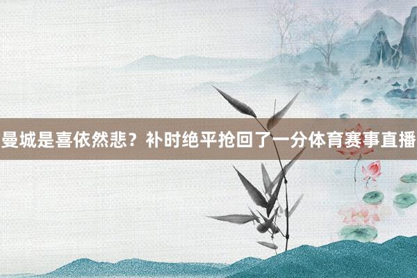 曼城是喜依然悲？补时绝平抢回了一分体育赛事直播