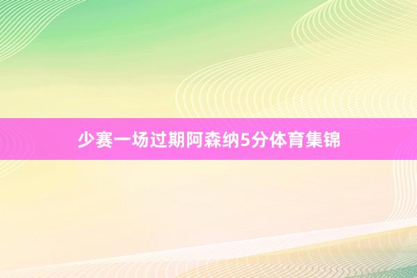 少赛一场过期阿森纳5分体育集锦