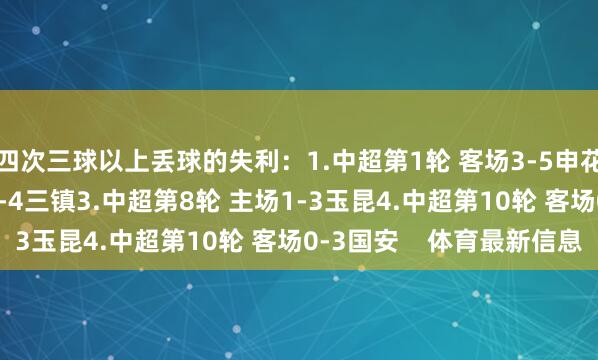 四次三球以上丢球的失利:1.中超第1轮 客场3-5申花2.中超第2轮 客场1-4三镇3.中超第8轮 主场1-3玉昆4.中超第10轮 客场0-3国安 体育最新信息