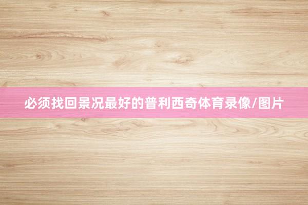 必须找回景况最好的普利西奇体育录像/图片