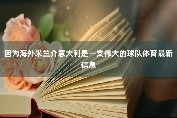 因为海外米兰介意大利是一支伟大的球队体育最新信息