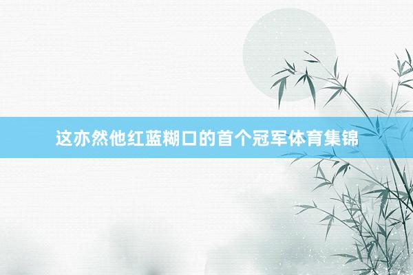 这亦然他红蓝糊口的首个冠军体育集锦