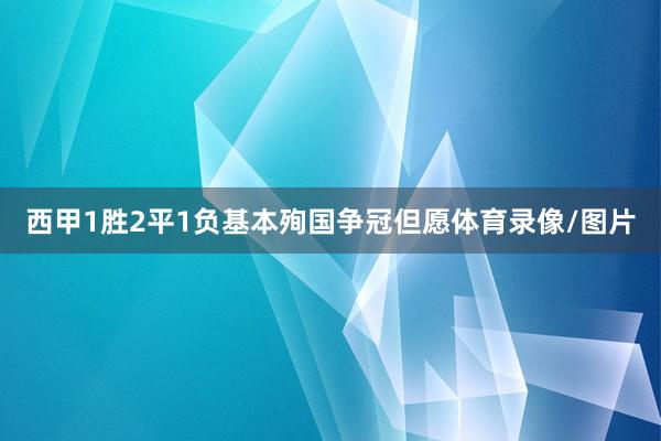 西甲1胜2平1负基本殉国争冠但愿体育录像/图片