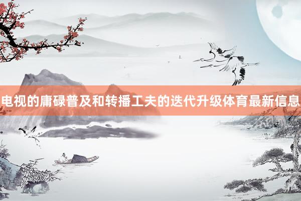 电视的庸碌普及和转播工夫的迭代升级体育最新信息