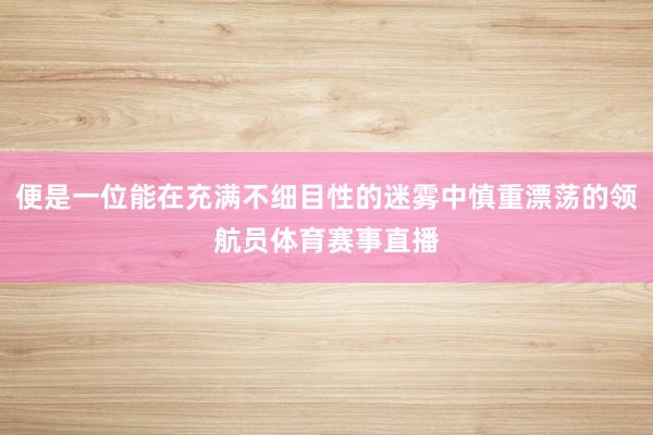 便是一位能在充满不细目性的迷雾中慎重漂荡的领航员体育赛事直播