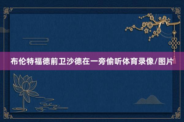 布伦特福德前卫沙德在一旁偷听体育录像/图片
