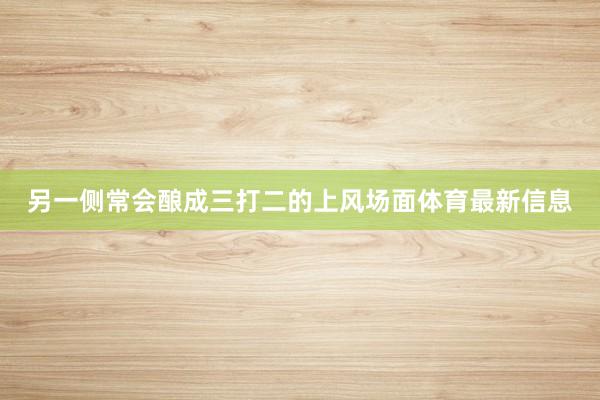 另一侧常会酿成三打二的上风场面体育最新信息