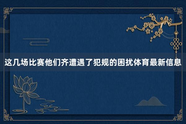 这几场比赛他们齐遭遇了犯规的困扰体育最新信息