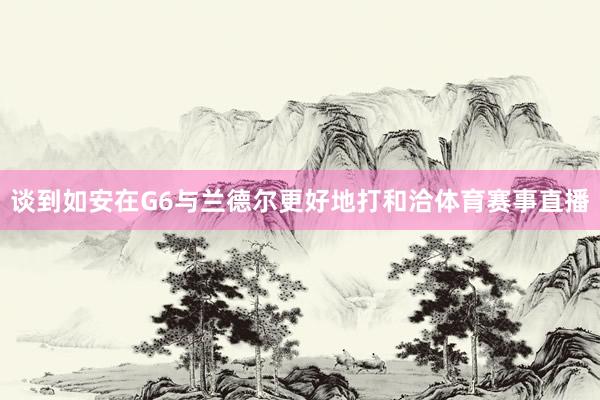谈到如安在G6与兰德尔更好地打和洽体育赛事直播