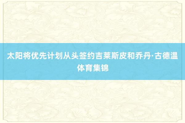 太阳将优先计划从头签约吉莱斯皮和乔丹·古德温体育集锦