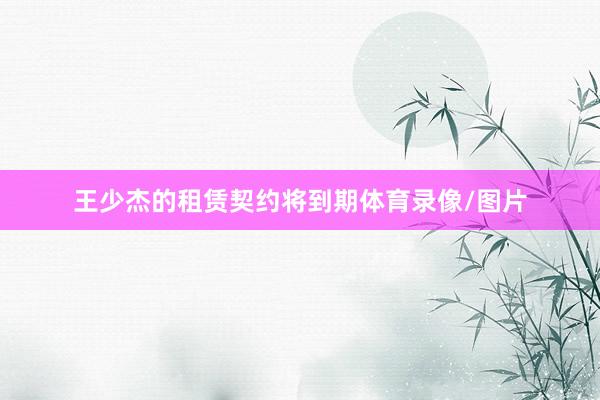 王少杰的租赁契约将到期体育录像/图片