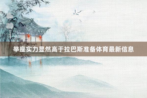 举座实力显然高于拉巴斯准备体育最新信息