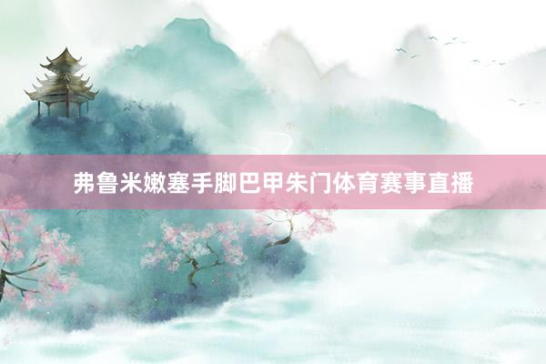 弗鲁米嫩塞手脚巴甲朱门体育赛事直播