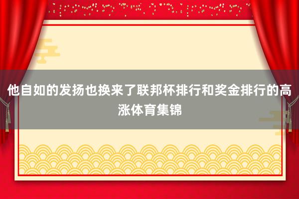 他自如的发扬也换来了联邦杯排行和奖金排行的高涨体育集锦
