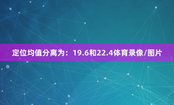 定位均值分离为：19.6和22.4体育录像/图片