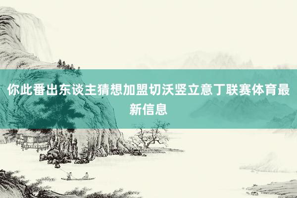 你此番出东谈主猜想加盟切沃竖立意丁联赛体育最新信息