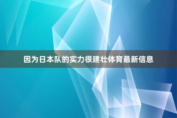 因为日本队的实力很建壮体育最新信息