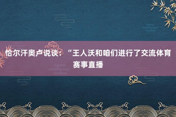恰尔汗奥卢说谈：“王人沃和咱们进行了交流体育赛事直播