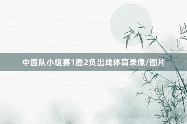 中国队小组赛1胜2负出线体育录像/图片