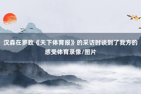 汉森在罗致《天下体育报》的采访时谈到了我方的感受体育录像/图片
