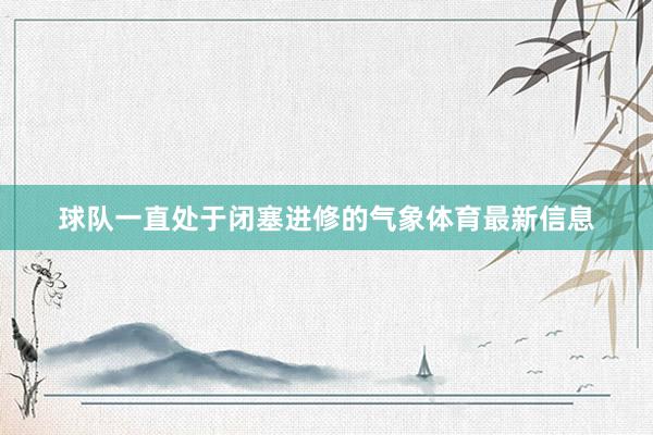 球队一直处于闭塞进修的气象体育最新信息