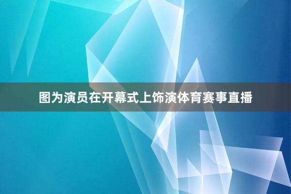 图为演员在开幕式上饰演体育赛事直播