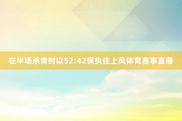 在半场杀青时以52:42保执住上风体育赛事直播