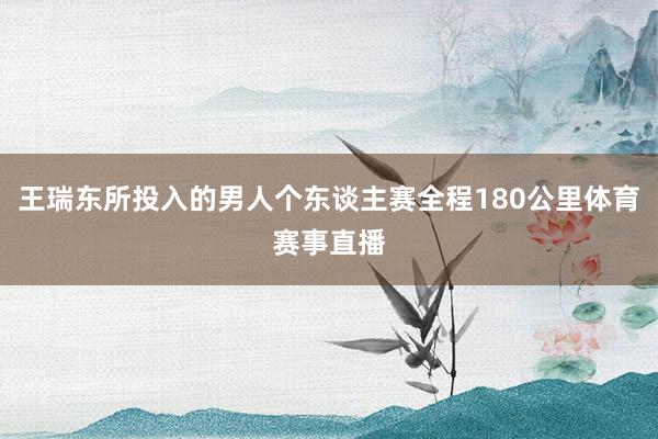 王瑞东所投入的男人个东谈主赛全程180公里体育赛事直播