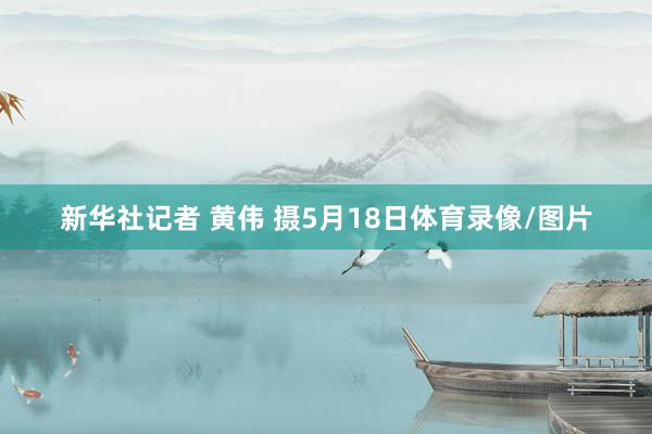 新华社记者 黄伟 摄5月18日体育录像/图片