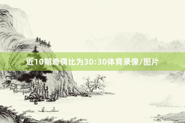 近10期奇偶比为30:30体育录像/图片