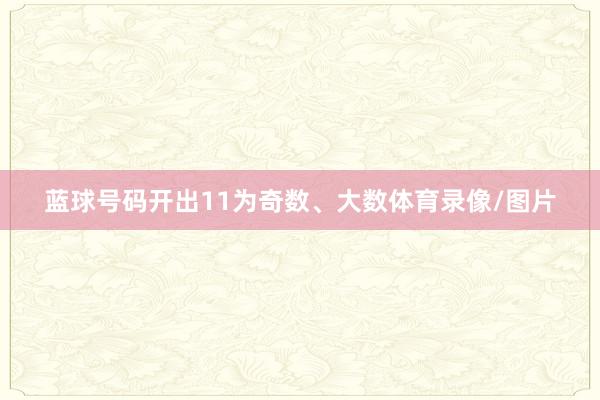 蓝球号码开出11为奇数、大数体育录像/图片