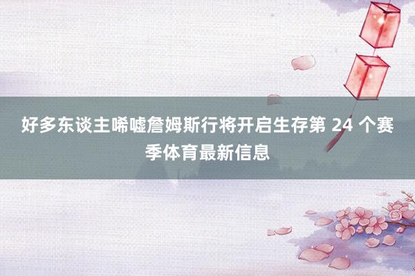 好多东谈主唏嘘詹姆斯行将开启生存第 24 个赛季体育最新信息
